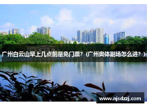 广州白云山早上几点前是免门票？(广州奥体副场怎么进？)
