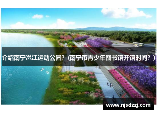 介绍南宁邕江运动公园？(南宁市青少年图书馆开馆时间？)
