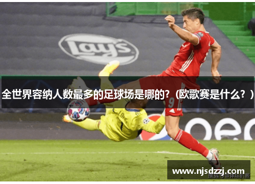 全世界容纳人数最多的足球场是哪的？(欧歌赛是什么？)